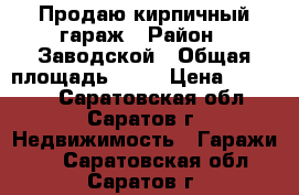 Продаю кирпичный гараж › Район ­ Заводской › Общая площадь ­ 24 › Цена ­ 80 000 - Саратовская обл., Саратов г. Недвижимость » Гаражи   . Саратовская обл.,Саратов г.